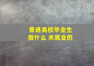 普通高校毕业生指什么 未就业的